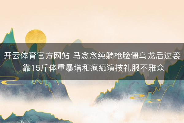 开云体育官方网站 马念念纯躺枪脸僵乌龙后逆袭 靠15斤体重暴增和疯癫演技礼服不雅众