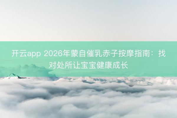 开云app 2026年蒙自催乳赤子按摩指南:找对处所让宝宝健康成长