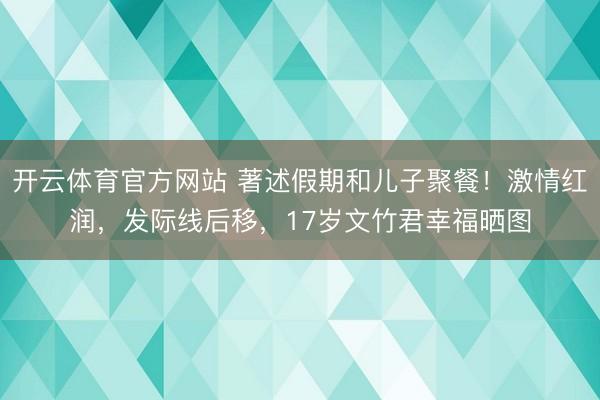 开云体育官方网站 著述假期和儿子聚餐！激情红润，发际线后移，17岁文竹君幸福晒图