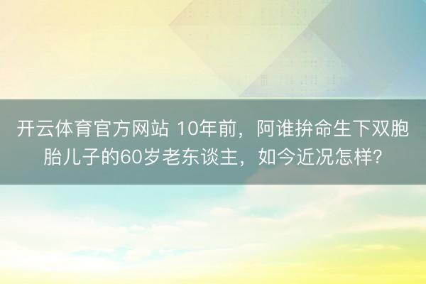 开云体育官方网站 10年前，阿谁拚命生下双胞胎儿子的60岁老东谈主，如今近况怎样？