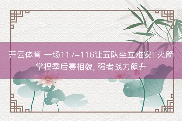 开云体育 一场117-116让五队坐立难安! 火箭掌捏季后赛相貌, 强者战力飙升