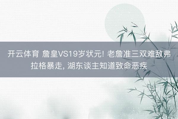 开云体育 詹皇VS19岁状元! 老詹准三双难敌弗拉格暴走， 湖东谈主知道致命恶疾