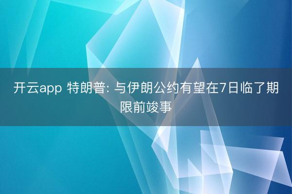 开云app 特朗普: 与伊朗公约有望在7日临了期限前竣事