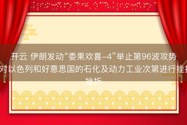 开云 伊朗发动“委果欢喜-4”举止第96波攻势， 对以色列和好意思国的石化及动力工业次第进行挫折