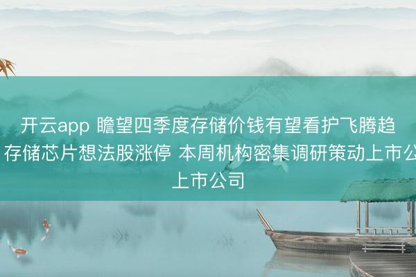 开云app 瞻望四季度存储价钱有望看护飞腾趋势 存储芯片想法股涨停 本周机构密集调研策动上市公司