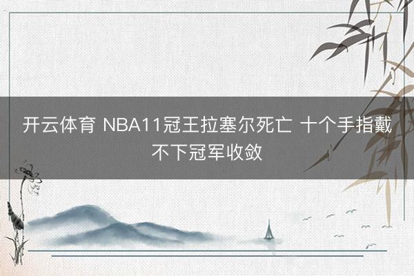 开云体育 NBA11冠王拉塞尔死亡 十个手指戴不下冠军收敛