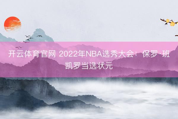 开云体育官网 2022年NBA选秀大会：保罗·班凯罗当选状元