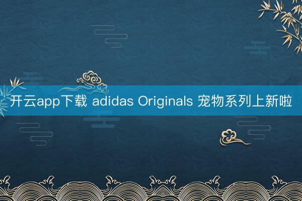 开云app下载 adidas Originals 宠物系列上新啦
