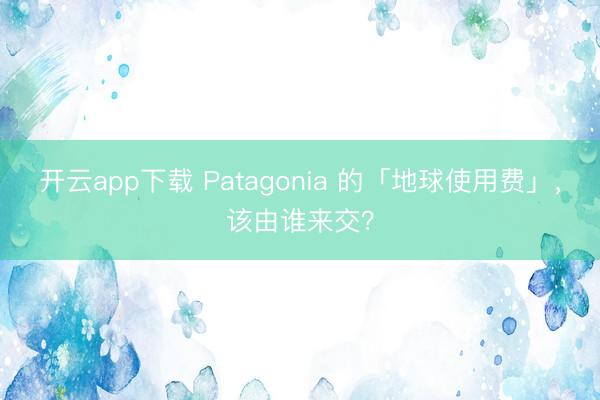开云app下载 Patagonia 的「地球使用费」,该由谁来交?