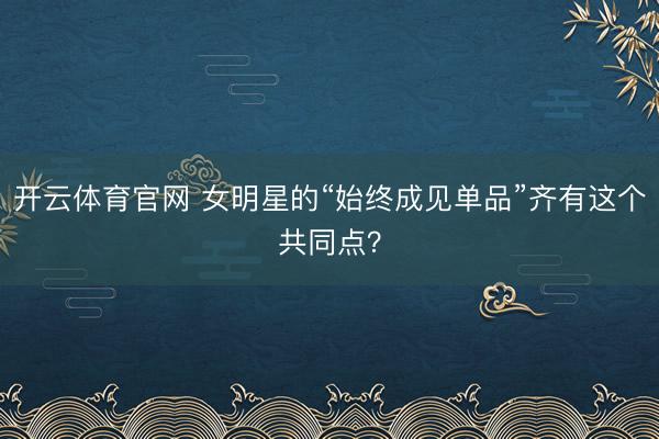 开云体育官网 女明星的“始终成见单品”齐有这个共同点？