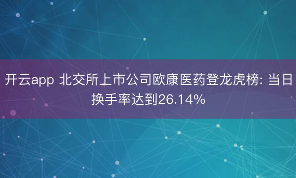 开云app 北交所上市公司欧康医药登龙虎榜: 当日换手率达到26.14%