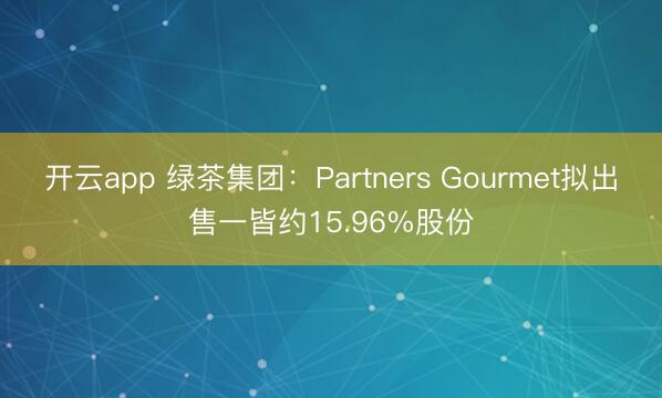开云app 绿茶集团:Partners Gourmet拟出售一皆约15.96%股份