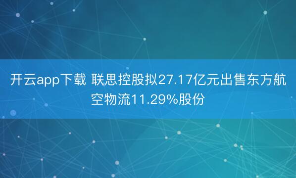 开云app下载 联思控股拟27.17亿元出售东方航空物流11.29%股份