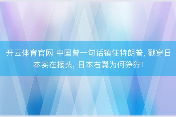 开云体育官网 中国曾一句话镇住特朗普， 戳穿日本实在接头， 日本右翼为何狰狞!