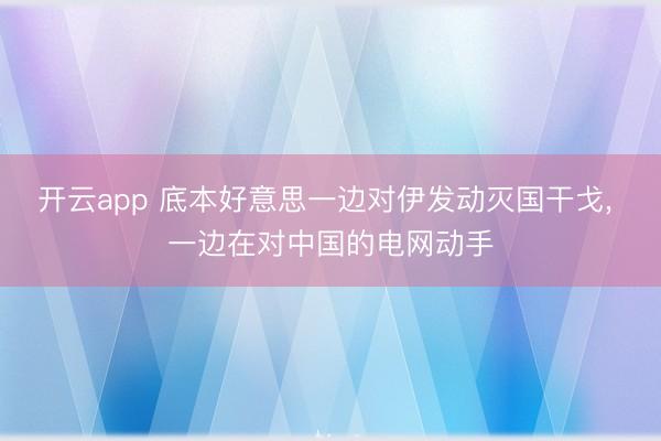 开云app 底本好意思一边对伊发动灭国干戈， 一边在对中国的电网动手