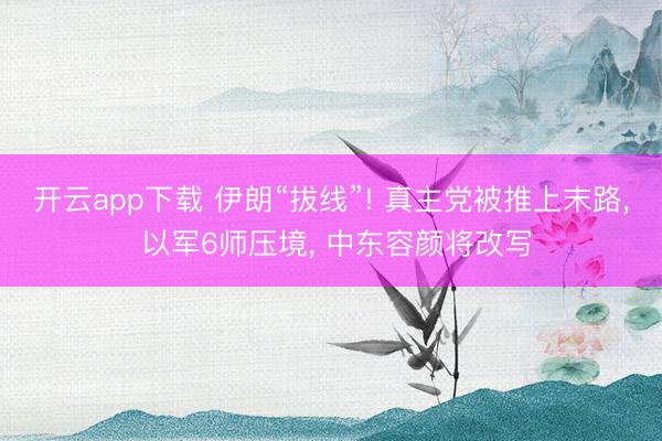 开云app下载 伊朗“拔线”! 真主党被推上末路, 以军6师压境, 中东容颜将改写