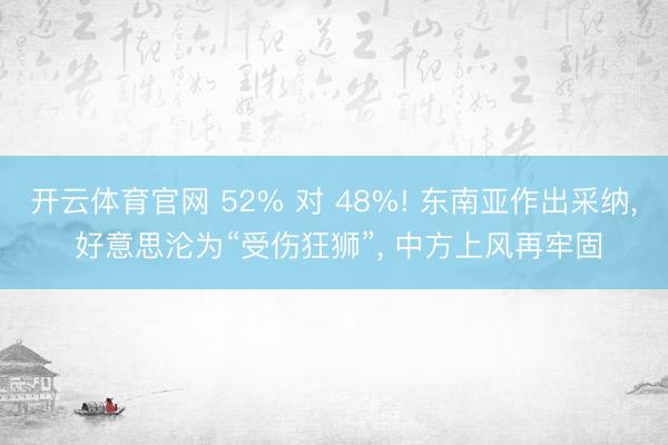 开云体育官网 52% 对 48%! 东南亚作出采纳， 好意思沦为“受伤狂狮”， 中方上风再牢固