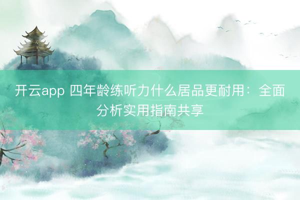 开云app 四年龄练听力什么居品更耐用:全面分析实用指南共享