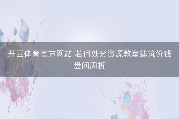 开云体育官方网站 若何处分资源教室建筑价钱盘问周折