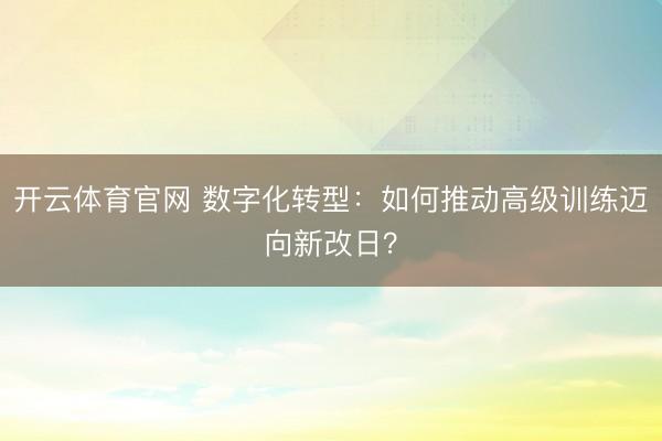 开云体育官网 数字化转型：如何推动高级训练迈向新改日？