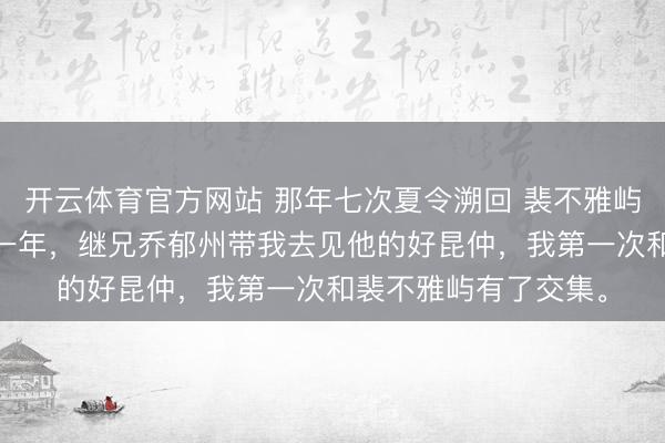 开云体育官方网站 那年七次夏令溯回 裴不雅屿乔之 刚到乔家的那一年,继兄乔郁州带我去见他的好昆仲,我第一次和裴不雅屿有了交集。