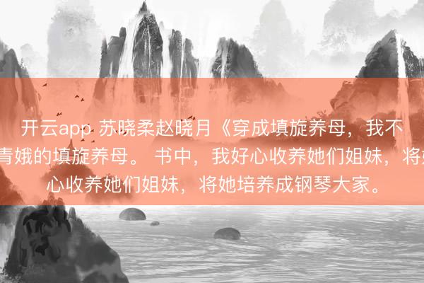 开云app 苏晓柔赵晓月《穿成填旋养母,我不干了》我穿成天才青娥的填旋养母。 书中,我好心收养她们姐妹,将她培养成钢琴大家。