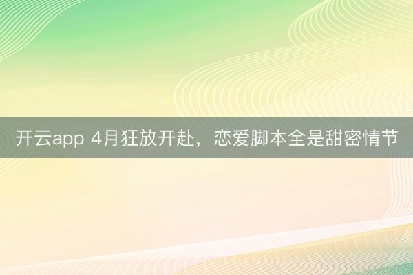 开云app 4月狂放开赴,恋爱脚本全是甜密情节