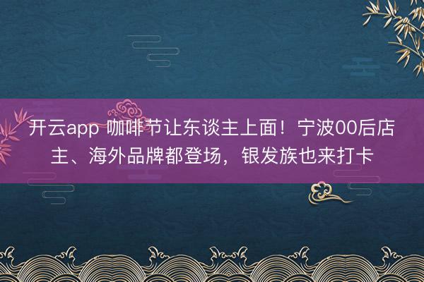 开云app 咖啡节让东谈主上面！宁波00后店主、海外品牌都登场，银发族也来打卡
