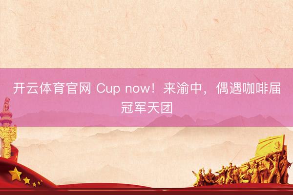 开云体育官网 Cup now!来渝中,偶遇咖啡届冠军天团