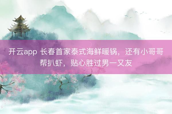 开云app 长春首家泰式海鲜暖锅,还有小哥哥帮扒虾,贴心胜过男一又友