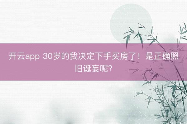开云app 30岁的我决定下手买房了!是正确照旧诞妄呢?