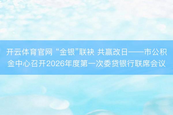 开云体育官网 “金银”联袂 共赢改日——市公积金中心召开2026年度第一次委贷银行联席会议