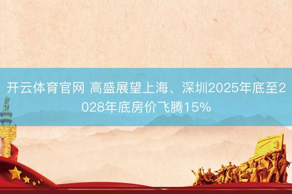 开云体育官网 高盛展望上海、深圳2025年底至2028年底房价飞腾15%