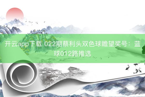 开云app下载 022期蔡利头双色球瞻望奖号：蓝球012路推选