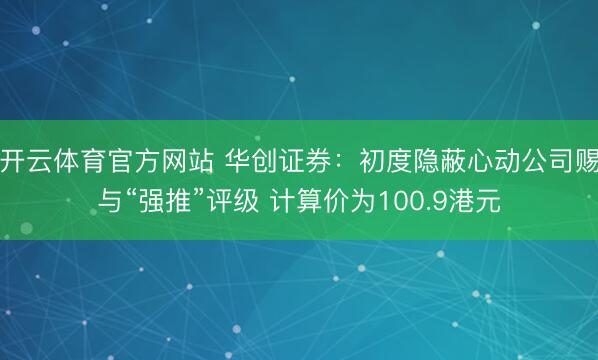 开云体育官方网站 华创证券:初度隐蔽心动公司赐与“强推”评级 计算价为100.9港元