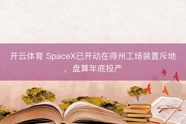 开云体育 SpaceX已开动在得州工场装置斥地,盘算年底投产