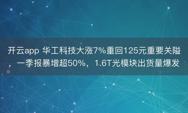 开云app 华工科技大涨7%重回125元重要关隘，一季报暴增超50%，1.6T光模块出货量爆发