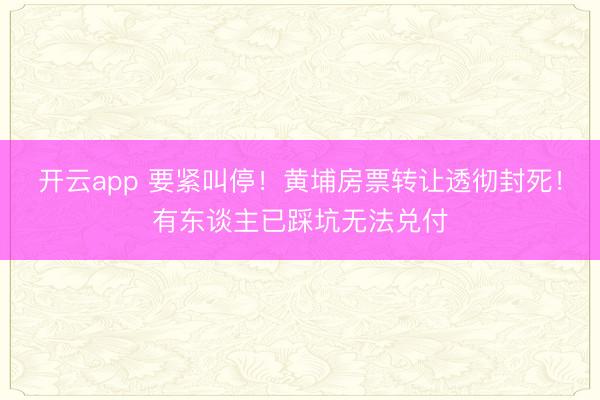 开云app 要紧叫停！黄埔房票转让透彻封死！有东谈主已踩坑无法兑付