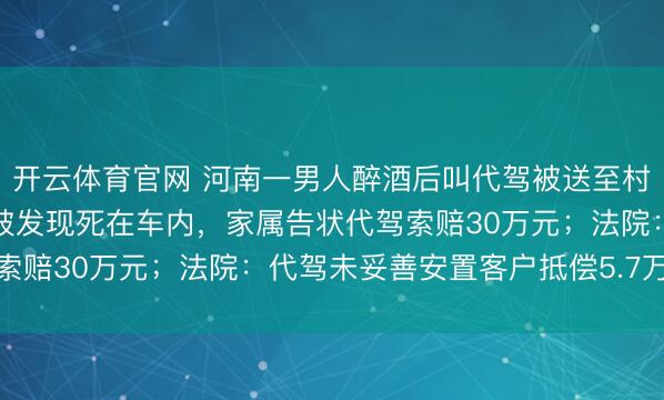 开云体育官网 河南一男人醉酒后叫代驾被送至村口,次日凌晨醉酒男人被发现死在车内,家属告状代驾索赔30万元;法院:代驾未妥善安置客户抵偿5.7万余元