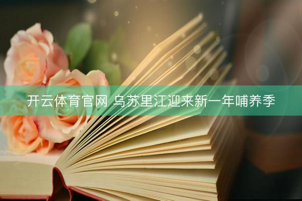 开云体育官网 乌苏里江迎来新一年哺养季