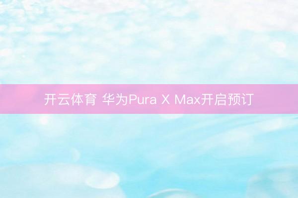开云体育 华为Pura X Max开启预订