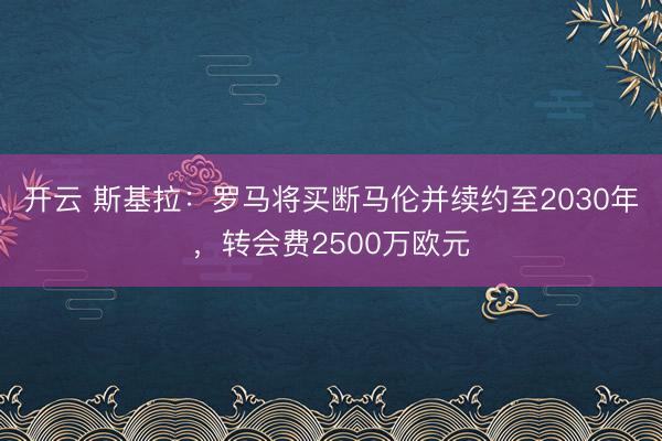 开云 斯基拉：罗马将买断马伦并续约至2030年，转会费2500万欧元