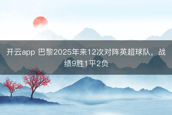 开云app 巴黎2025年来12次对阵英超球队,战绩9胜1平2负