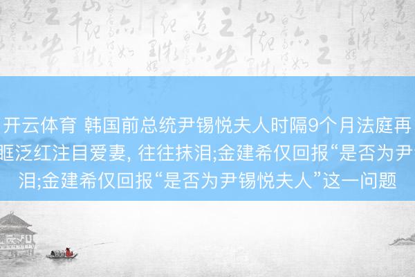 开云体育 韩国前总统尹锡悦夫人时隔9个月法庭再会， 细节暴露: 他眼眶泛红注目爱妻， 往往抹泪;金建希仅回报“是否为尹锡悦夫人”这一问题