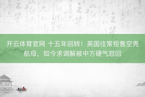 开云体育官网 十五年回转！英国往常拒售空壳航母，如今求调解被中方硬气怼回