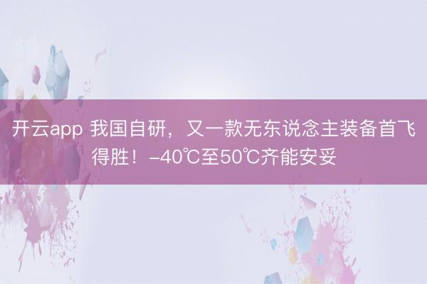 开云app 我国自研，又一款无东说念主装备首飞得胜！-40℃至50℃齐能安妥