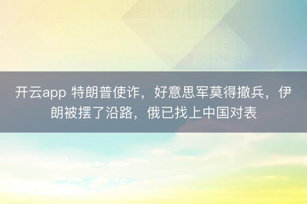 开云app 特朗普使诈，好意思军莫得撤兵，伊朗被摆了沿路，俄已找上中国对表