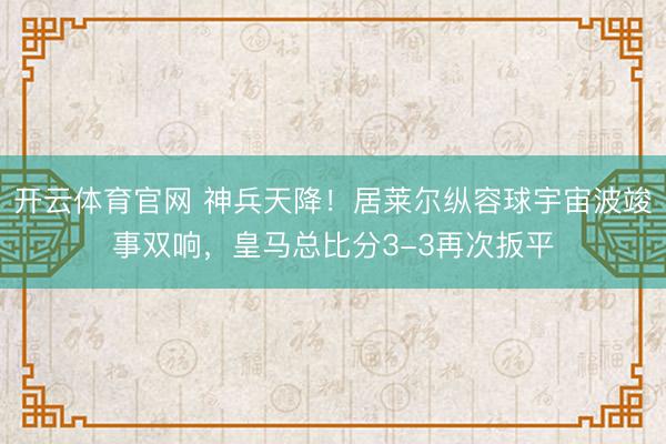 开云体育官网 神兵天降!居莱尔纵容球宇宙波竣事双响,皇马总比分3-3再次扳平