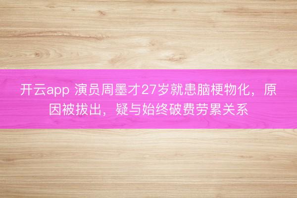 开云app 演员周墨才27岁就患脑梗物化,原因被拔出,疑与始终破费劳累关系