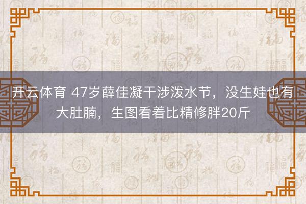 开云体育 47岁薛佳凝干涉泼水节,没生娃也有大肚腩,生图看着比精修胖20斤